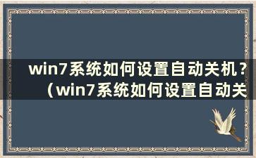 win7系统如何设置自动关机？ （win7系统如何设置自动关机和自动开机）